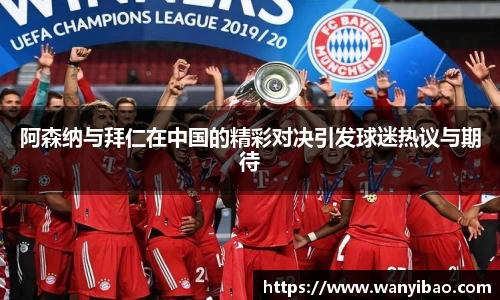 英国365阿森纳与拜仁在中国的精彩对决引发球迷热议与期待