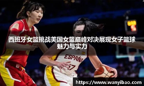 英国365西班牙女篮挑战美国女篮巅峰对决展现女子篮球魅力与实力