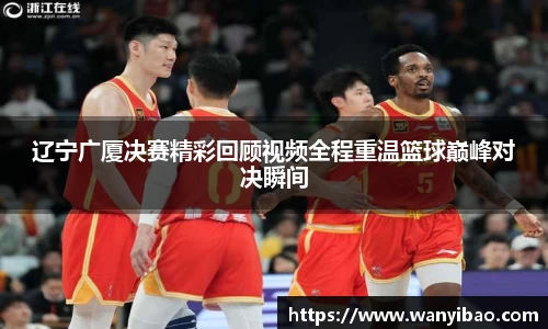 英国365辽宁广厦决赛精彩回顾视频全程重温篮球巅峰对决瞬间